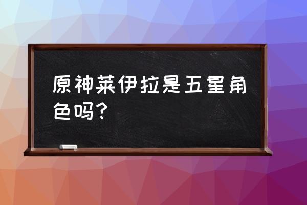 原神莱伊拉毕业攻略 原神莱伊拉是五星角色吗？