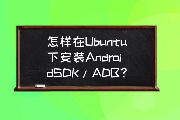 win7怎么运行platform-tools 怎样在Ubuntu下安装AndroidSDK/ADB？