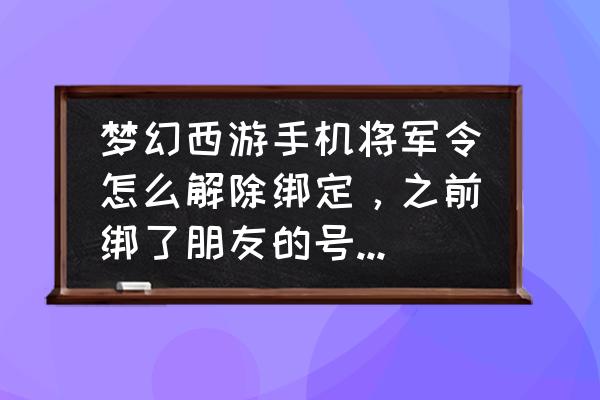 梦幻模拟战绑定手机怎么解绑 梦幻西游手机将军令怎么解除绑定，之前绑了朋友的号，现在不联系了，没账号密码怎么解除啊？