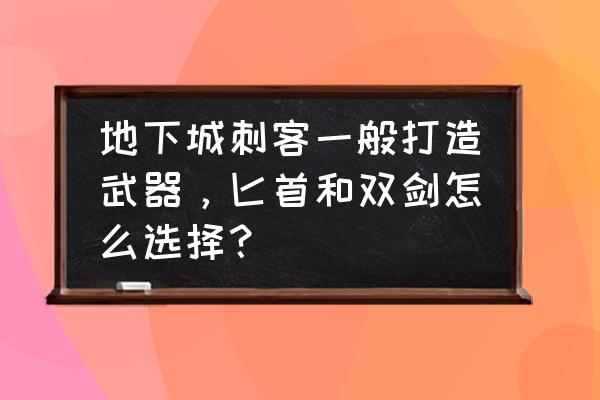 dnf刃影加点100版本刷图加点 地下城刺客一般打造武器，匕首和双剑怎么选择？