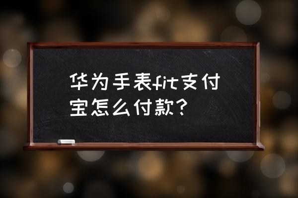 苹果手表支付宝支付怎么开通 华为手表fit支付宝怎么付款？