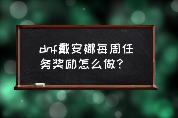 dnf事务所的黛娜在哪 dnf戴安娜每周任务奖励怎么做？