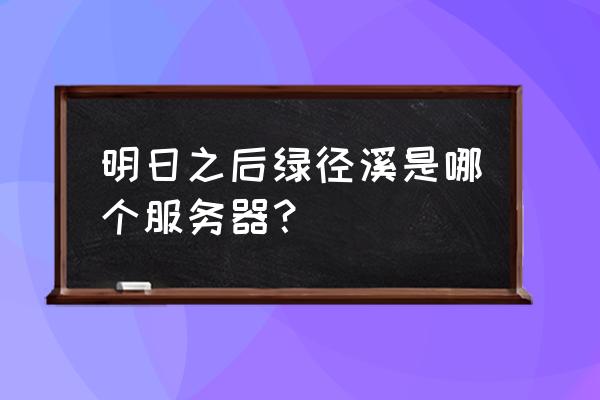 安卓冒险专区和生存专区 明日之后绿径溪是哪个服务器？