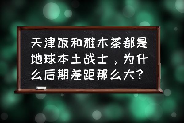 天津饭是怎么做的 天津饭和雅木茶都是地球本土战士，为什么后期差距那么大？