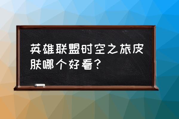 英雄联盟手游时空之旅选什么 英雄联盟时空之旅皮肤哪个好看？