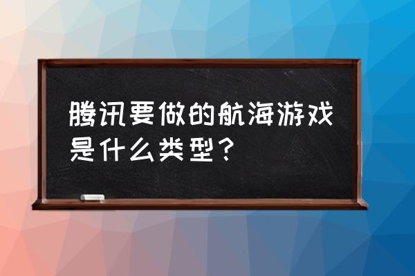 航海手游推荐高品质游戏 腾讯要做的航海游戏是什么类型？