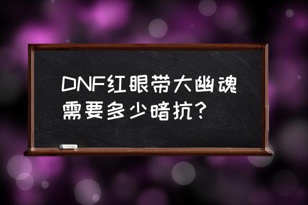 红眼大幽魂上衣和逆转结局哪个好 DNF红眼带大幽魂需要多少暗抗？