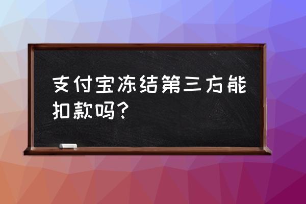 支付宝被封里面的钱还能取出来吗 支付宝冻结第三方能扣款吗？