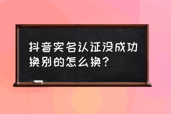 抖音更改抖音号怎么操作 抖音实名认证没成功换别的怎么换？