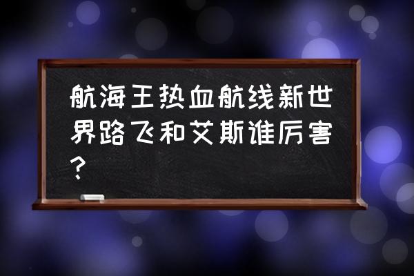 航海王热血航线有几个路飞 航海王热血航线新世界路飞和艾斯谁厉害？