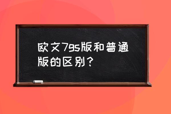 欧文7国内国外版哪个好 欧文7gs版和普通版的区别？