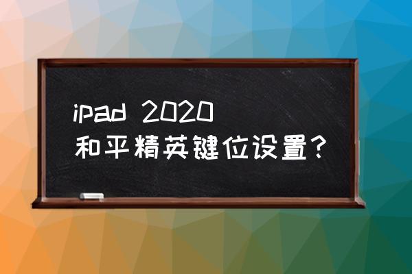 安卓手机怎么调按键设置和平精英 ipad 2020和平精英键位设置？