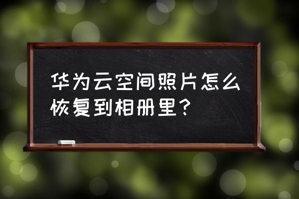 华为云空间图库怎么打开 华为云空间照片怎么恢复到相册里？