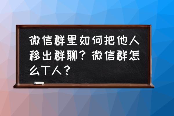 怎样在微信群里把一个人踢出群 微信群里如何把他人移出群聊？微信群怎么T人？