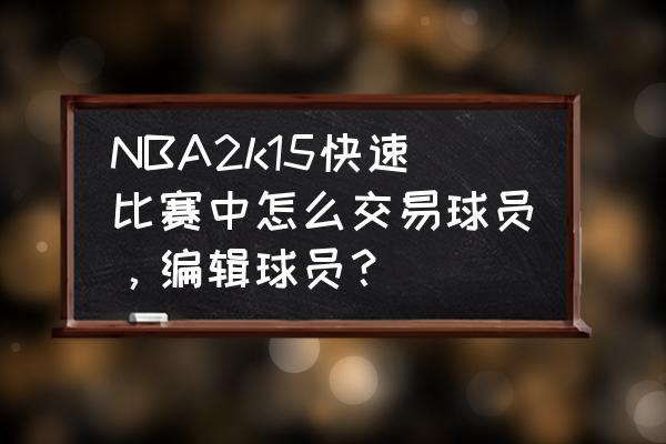 手机nba2k20王朝模式怎么交易球员 NBA2k15快速比赛中怎么交易球员，编辑球员？