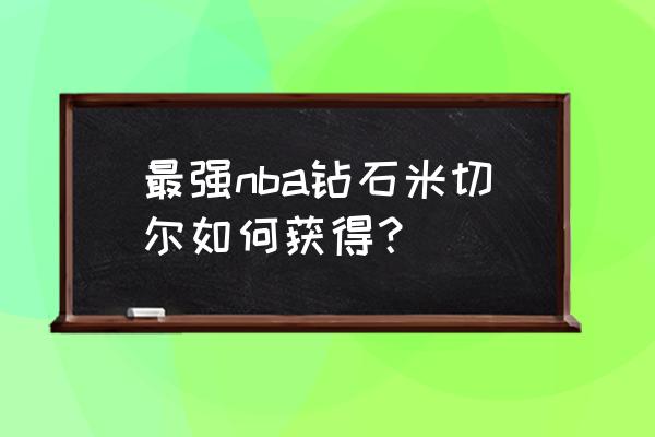 最强nba里的选秀卡在哪领取 最强nba钻石米切尔如何获得？