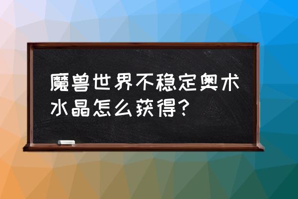 奥术水晶 魔兽世界不稳定奥术水晶怎么获得？