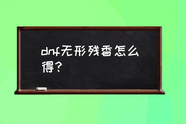 无形希洛克怎么打单人普通模式 dnf无形残香怎么得？