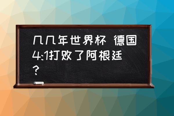 南非世界杯4强比赛结果 几几年世界杯 德国4:1打败了阿根廷？