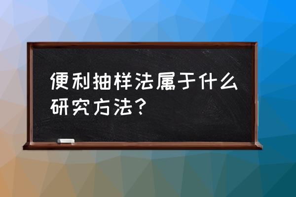 便利抽样的缺点 便利抽样法属于什么研究方法？