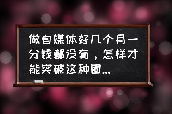 自媒体如何运营盈利 做自媒体好几个月一分钱都没有，怎样才能突破这种固定模式？