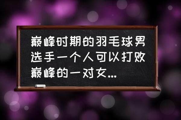 业余羽毛球双打好还是单打好 巅峰时期的羽毛球男选手一个人可以打败巅峰的一对女双选手吗？