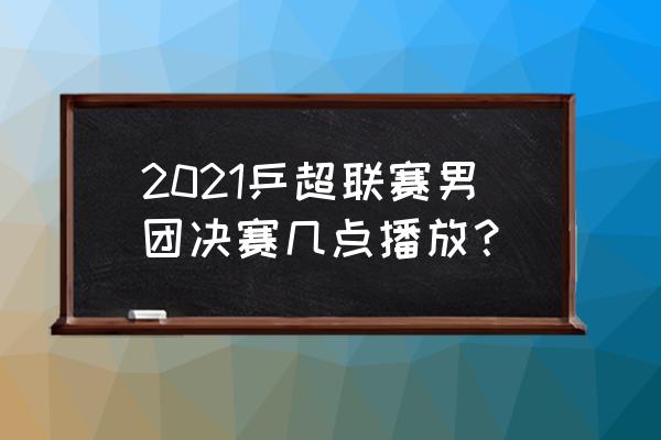 汤姆斯杯羽毛球决赛直播2022 2021乒超联赛男团决赛几点播放？