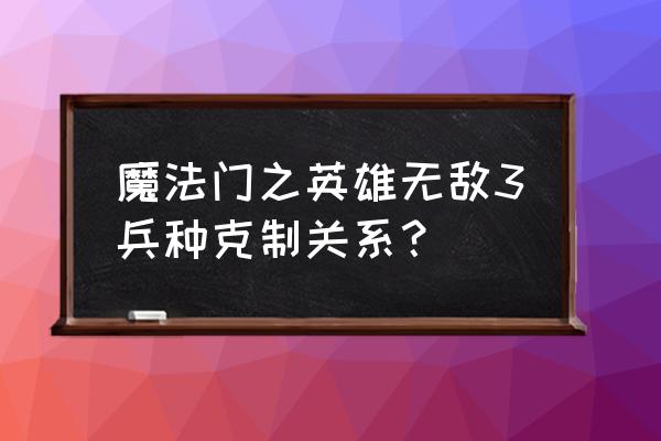 手游版魔法门英雄无敌攻略 魔法门之英雄无敌3兵种克制关系？