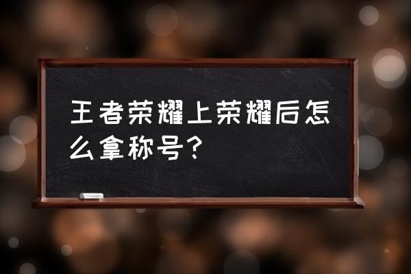 王者荣耀国服荣誉称号怎么设置 王者荣耀上荣耀后怎么拿称号？