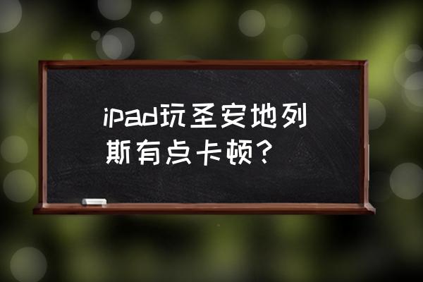 所有平板玩游戏都太卡应该怎么办 ipad玩圣安地列斯有点卡顿？