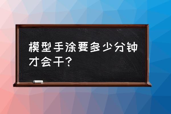 模型上色教程零基础 模型手涂要多少分钟才会干？