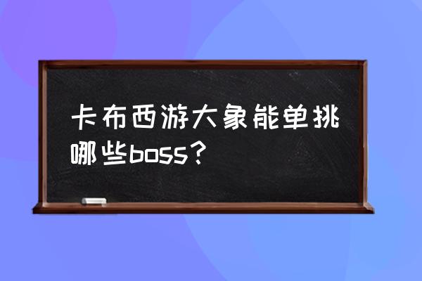 卡布西游boss代码大全 卡布西游大象能单挑哪些boss？