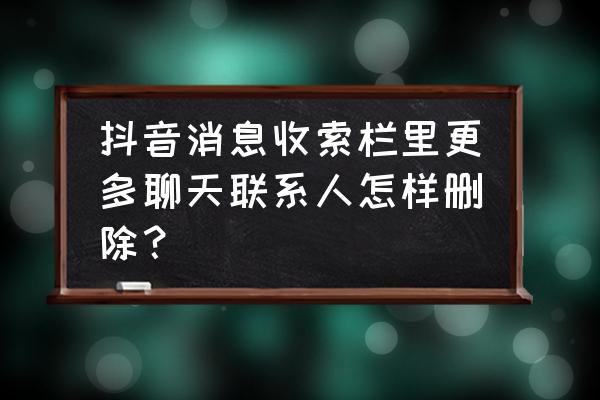 抖音喜欢太多怎样快速清空 抖音消息收索栏里更多聊天联系人怎样删除？