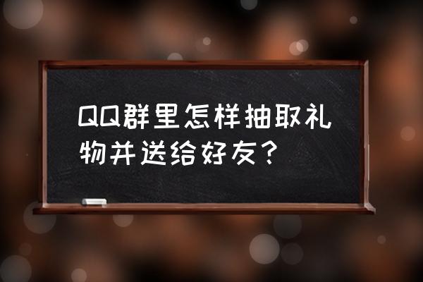 群聊中送的礼物有什么用 QQ群里怎样抽取礼物并送给好友？