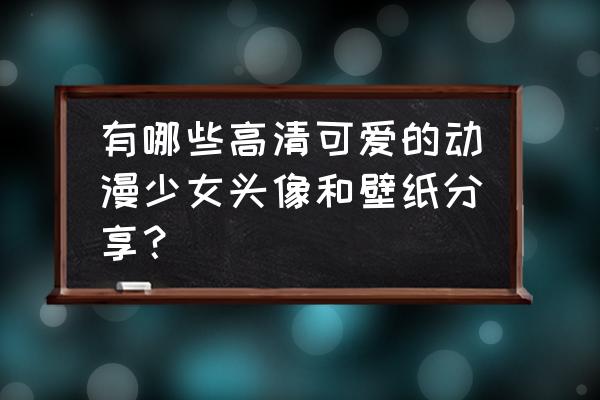 最简单的头像卡通可爱女生 有哪些高清可爱的动漫少女头像和壁纸分享？