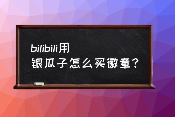 b站20个硬币怎么没有勋章 bilibili用银瓜子怎么买徽章？