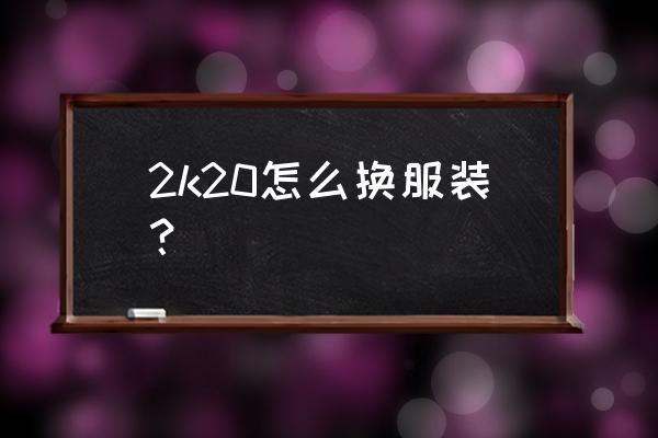 nba2k20辉煌生涯的球衣怎么更换 2k20怎么换服装？