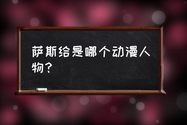 抖音的火影怎么弄的 萨斯给是哪个动漫人物？