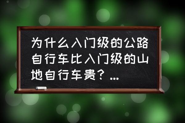 公路自行车最便宜的多少钱 为什么入门级的公路自行车比入门级的山地自行车贵？贵在哪里啊？