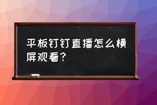 老师怎么用平板钉钉上课 平板钉钉直播怎么横屏观看？