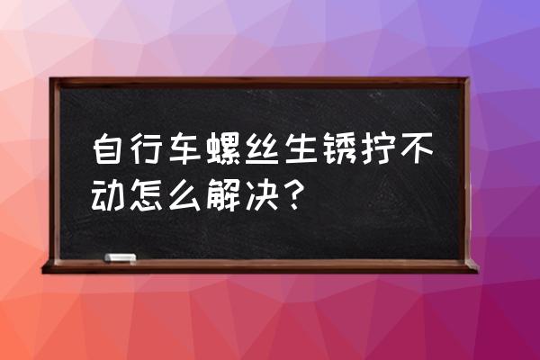 山地车脚踏螺丝锈死拧不下来妙招 自行车螺丝生锈拧不动怎么解决？