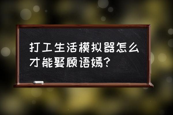 打工模拟器不用预约 打工生活模拟器怎么才能娶顾语嫣？