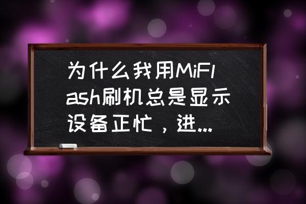 miflash刷机用多长时间 为什么我用MiFlash刷机总是显示设备正忙，进度条没反应？