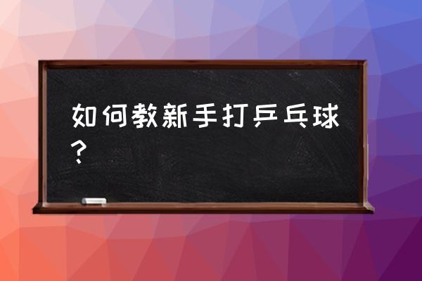 如何打好乒乓球的三个技术要领 如何教新手打乒乓球？