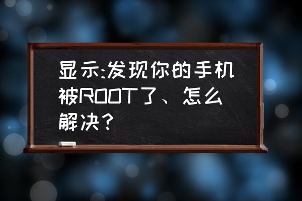 怎么知道手机已经root 显示:发现你的手机被ROOT了、怎么解决？