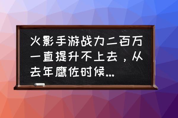 火影忍者战力低打不过剧情怎么办 火影手游战力二百万一直提升不上去，从去年鹰佐时候才入坑，现阶段应该如何提高战力？