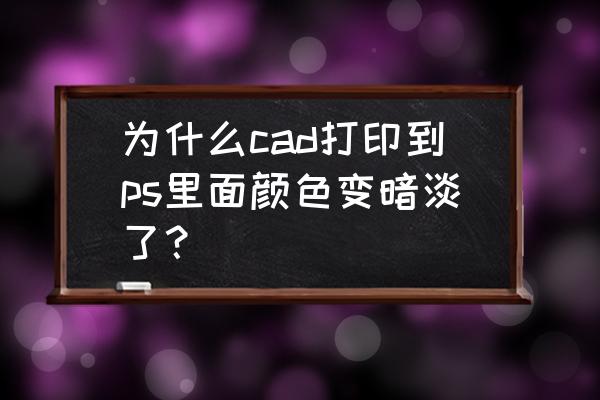 ps导出的照片为啥发灰 为什么cad打印到ps里面颜色变暗淡了？