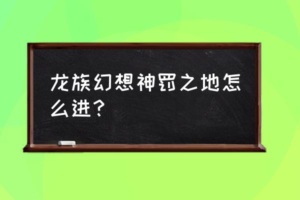 龙族幻想怎么送小熊 龙族幻想神罚之地怎么进？