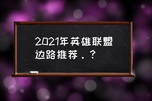 英雄联盟酒桶强在哪里 2021年英雄联盟边路推荐。？