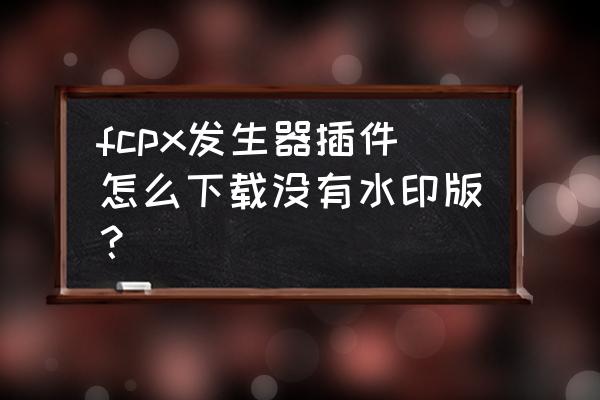 final cut怎样加字幕 fcpx发生器插件怎么下载没有水印版？